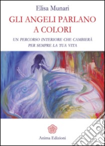 Gli Angeli parlano a colori: Un percorso interiore che cambierà per sempre la tua vita . E-book. Formato PDF ebook di Elisa Munari