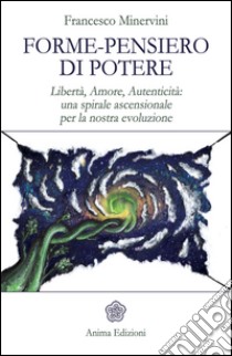 Forme-pensiero di potere: Libertà, Amore, Autenticità: una spirale ascensionale per la nostra evoluzione. E-book. Formato EPUB ebook di Francesco Minervini