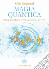 Magia Quantica: Gli Antichi Segreti per cambiare la tua vita. E-book. Formato Mobipocket ebook di Gaia Shamanel