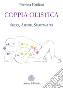 Coppia olistica: Sesso, Amore, Spiritualità. E-book. Formato Mobipocket ebook di Patrizia Epifani