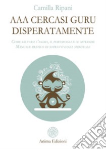 AAA cercasi guru disperatamente: Come salvarsi l’anima, il portafogli e le mutande - Manuale pratico di sopravvivenza spirituale. E-book. Formato Mobipocket ebook di Camilla Ripani