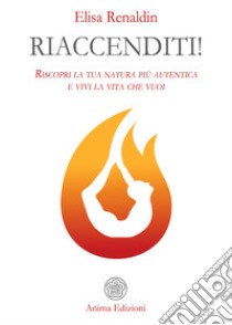 Riaccenditi!: Riscopri la tua natura più autentica e vivi la vita che vuoi. E-book. Formato PDF ebook di Elisa Renaldin