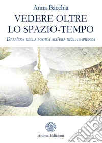 Vedere oltre lo spazio tempoDall’era della logica all’era della sapienza. E-book. Formato PDF ebook