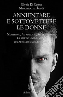 Annientare e sottomettere le donneNarcisismo, Patriarcato, Micromachismo – La visione anti-tantrica del maschile e del femminile. E-book. Formato PDF ebook di Maurizio Lambardi