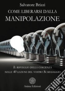 Come liberarsi dalla manipolazioneIl risveglio della coscienza nelle 40 lezioni del vostro Scarasaggio. E-book. Formato PDF ebook di Salvatore Brizzi