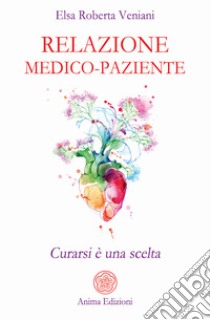 Relazione medico-pazienteCurarsi è una scelta. E-book. Formato PDF ebook di Elsa Roberta Veniani