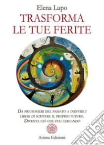 Trasforma le tue feriteDa prigionieri del passato a individui liberi di scrivere il proprio futuro. Diventa ciò che stai cercando. E-book. Formato PDF ebook di Elena Lupo