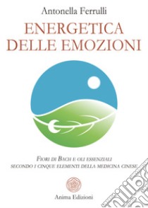 Energetica delle EmozioniFiori di Bach e oli essenziali secondo i cinque elementi della medicina cinese. E-book. Formato EPUB ebook di Antonella Ferrulli