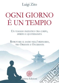 Ogni giorno è un tempioUn viaggio iniziatico tra corpo, spirito e quotidianità - Ritrovare il sacro nell’ordinario, tra Oriente e Occidente. E-book. Formato PDF ebook