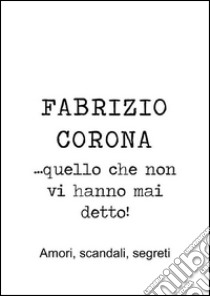 Fabrizio Corona …quello che non vi hanno mai detto! Amori, scandali, segreti. E-book. Formato Mobipocket ebook di Adriano Bonfanti