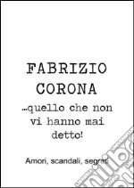 Fabrizio Corona …quello che non vi hanno mai detto! Amori, scandali, segreti. E-book. Formato EPUB ebook