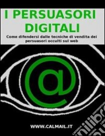 I PERSUASORI DIGITALI: come difendersi dalle tecniche di vendita dei persuasori occulti sul web.. E-book. Formato Mobipocket ebook di Stefano Calicchio