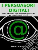 I persuasori digitali: come difendersi dalle tecniche di vendita dei persuasori occulti sul web. E-book. Formato EPUB ebook