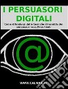 I persuasori digitali: come difendersi dalle tecniche di vendita dei persuasori occulti sul web. E-book. Formato EPUB ebook