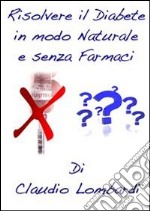 Risolvere il Diabete in Modo Naturale e Senza Farmaci. E-book. Formato PDF ebook