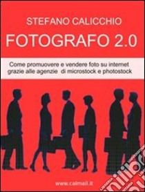 Fotografo 2.0 come promuovere e vendere foto su internet grazie alle agenzie di microstock e photostock.. E-book. Formato Mobipocket ebook di Stefano Calicchio