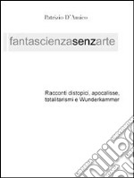 FANTASCIENZA SENZA ARTE - Distopia, apocalisse e Wunderkammer. E-book. Formato PDF ebook