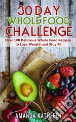 30 Day Whole Food ChallengeOver 100 Delicious Whole Food Recipes to Lose Weight and Stay Fit. E-book. Formato EPUB