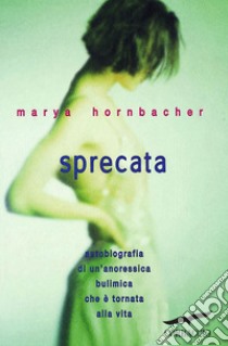 Sprecata: Autobiografia di un'anoressica bulimica che è tornata alla vita. E-book. Formato EPUB ebook di Marya Hornbacher