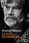 La Vita secondo me. E-book. Formato EPUB ebook di Reinhold Messner