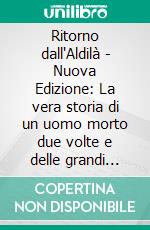 Ritorno dall'Aldilà - Nuova Edizione: La vera storia di un uomo morto due volte e delle grandi rivelazioni che ha ricevuto. E-book. Formato EPUB