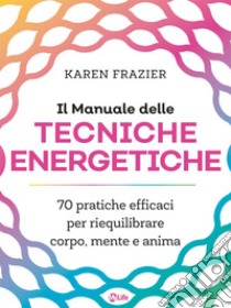 Il Manuale delle Tecniche Energetiche: 70 pratiche efficaci per riequilibrare corpo, mente e anima. E-book. Formato EPUB ebook di Karen Frazier