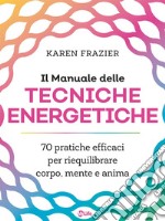 Il Manuale delle Tecniche Energetiche: 70 pratiche efficaci per riequilibrare corpo, mente e anima. E-book. Formato EPUB ebook