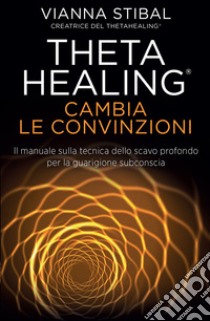 Theta Healing - Cambia Le Convinzioni: Il manuale sulla tecnica dello scavo profondo per la guarigione subconscia. E-book. Formato EPUB ebook di Vianna Stibal