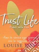 Trust Life - Fidati della vita: Ama te stesso ogni giorno con la saggezza di Louise Hay. E-book. Formato EPUB ebook