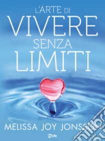 L’Arte di Vivere senza Limiti: La gioia, le possibilità e il potere di vivere una vita centrata sul cuore. E-book. Formato EPUB ebook di Melissa Joy Jonsson