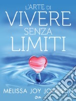 L’Arte di Vivere senza Limiti: La gioia, le possibilità e il potere di vivere una vita centrata sul cuore. E-book. Formato EPUB ebook