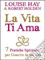 La Vita Ti Ama: 7 Pratiche Spirituali per Guarire la tua Vita. E-book. Formato EPUB ebook