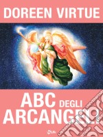 ABC degli Arcangeli: Come connettersi con gli Arcangeli Michele, Raffaele, Gabriele, Uriel e tutti gli altri per ottenere Guarigione, Protezione e Guida. E-book. Formato EPUB