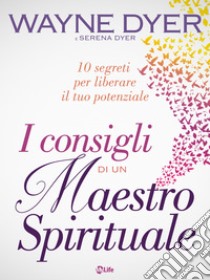 I Consigli di un Maestro Spirituale: 10 segreti per liberare il tuo potenziale. E-book. Formato EPUB ebook di Wayne Dyer