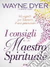 I Consigli di un Maestro Spirituale: 10 segreti per liberare il tuo potenziale. E-book. Formato EPUB ebook