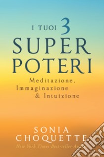 I tuoi 3 Super Poteri: Meditazione, Immaginazione e Intuizione. E-book. Formato EPUB ebook di Sonia Choquette
