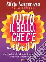 Tutto il bello che c’è...oltre il TG: Raccolta di storie belle e vere scritte da persone come te. E-book. Formato EPUB ebook