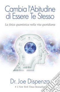 Cambia l'abitudine di essere te stesso. Nuova Edizione: La Fisica Quantistica nella vita quotidiana. E-book. Formato EPUB ebook di Joe Dispenza