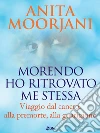 Morendo ho ritrovato me stessa. Viaggio dal cancro, alla premorte, alla guarigione. E-book. Formato EPUB ebook di Anita Moorjani