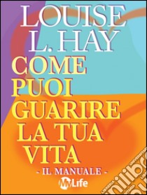 Come puoi guarire la tua vita - Il Manuale -. E-book. Formato EPUB ebook di Louise L. Hay