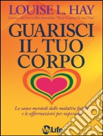 Guarisci il tuo corpo. Le cause mentali delle malattie fisiche e le affermazioni per superarle. E-book. Formato EPUB ebook