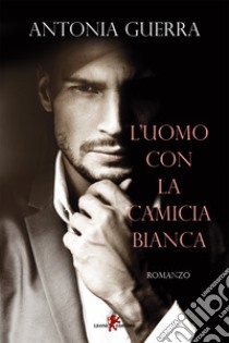 L’uomo con la camicia bianca. E-book. Formato EPUB ebook di Antonia Guerra