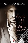 L’uomo con la camicia bianca. E-book. Formato EPUB ebook di Antonia Guerra