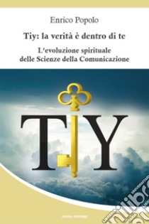 Tiy: la verità è dentro di teL'evoluzione spiriturale delle Scienze della Comunicazione. E-book. Formato EPUB ebook di Enrico Popolo