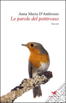 Le parole del pettirosso. E-book. Formato Mobipocket ebook di Anna Maria D'Ambrosio