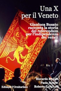 Una X per il Veneto: Gianluca Busato racconta la storia del referendum per l'indipendenza dei veneti. E-book. Formato EPUB ebook di Riccardo Rudelli