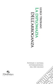 La diplomazia dell'arroganza: Potenze e sistema internazionale nel XXI secolo. E-book. Formato EPUB ebook di Luigi Troiani