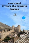 Il vento che mi porta lontano. E-book. Formato EPUB ebook di Mara Ruggieri