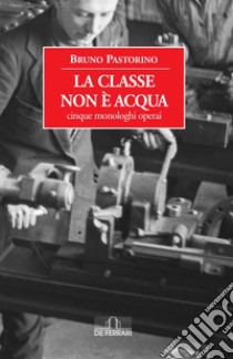 La classe non è acqua: Cinque monologhi operai. E-book. Formato EPUB ebook di Bruno Pastorino