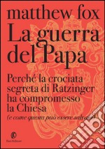 La guerra del papa: Perché la crociata segreta di Ratzinger ha compromesso la Chiesa e come essa può essere salvata. E-book. Formato EPUB ebook